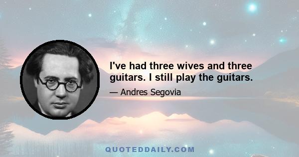 I've had three wives and three guitars. I still play the guitars.