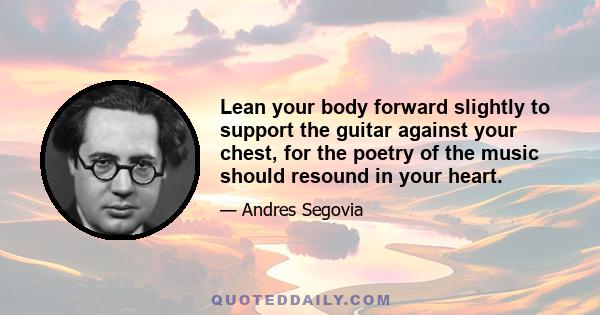 Lean your body forward slightly to support the guitar against your chest, for the poetry of the music should resound in your heart.