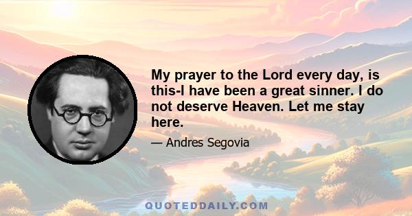 My prayer to the Lord every day, is this-I have been a great sinner. I do not deserve Heaven. Let me stay here.