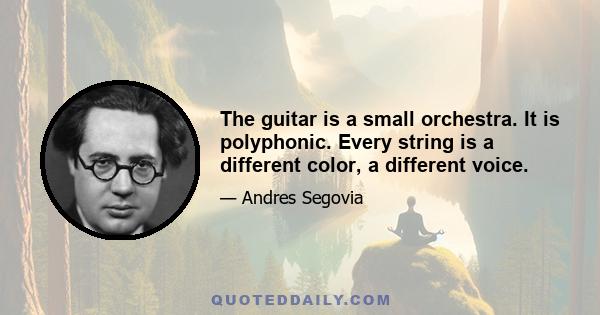 The guitar is a small orchestra. It is polyphonic. Every string is a different color, a different voice.