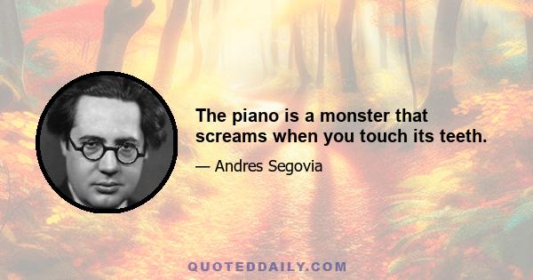 The piano is a monster that screams when you touch its teeth.