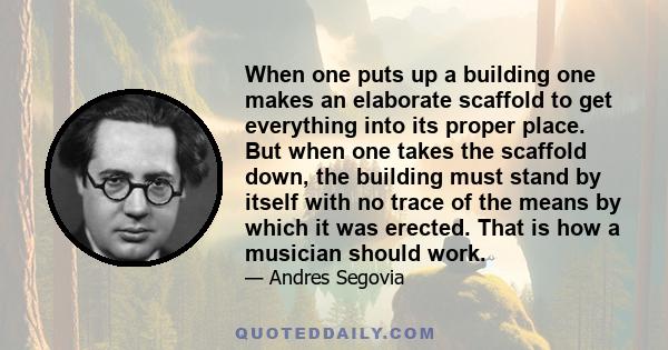 When one puts up a building one makes an elaborate scaffold to get everything into its proper place. But when one takes the scaffold down, the building must stand by itself with no trace of the means by which it was