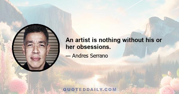 An artist is nothing without his or her obsessions.