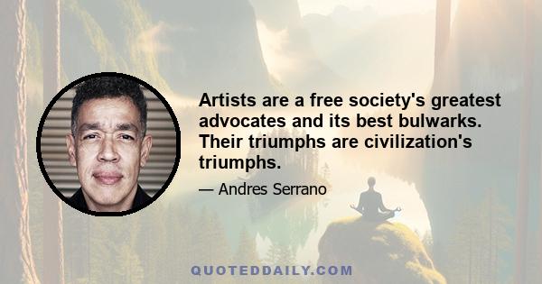 Artists are a free society's greatest advocates and its best bulwarks. Their triumphs are civilization's triumphs.