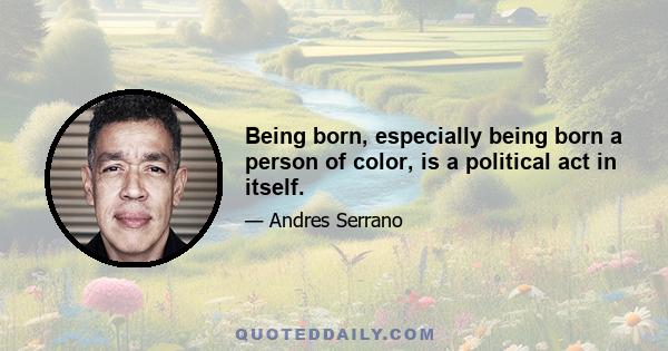 Being born, especially being born a person of color, is a political act in itself.