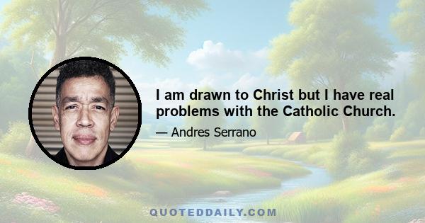 I am drawn to Christ but I have real problems with the Catholic Church.