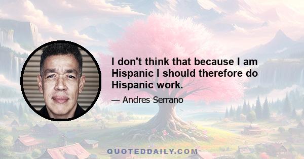 I don't think that because I am Hispanic I should therefore do Hispanic work.