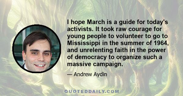 I hope March is a guide for today's activists. It took raw courage for young people to volunteer to go to Mississippi in the summer of 1964, and unrelenting faith in the power of democracy to organize such a massive