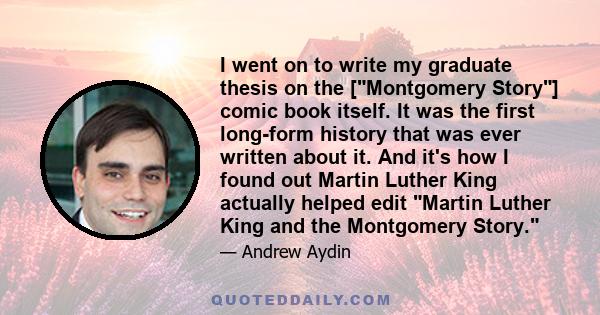 I went on to write my graduate thesis on the [Montgomery Story] comic book itself. It was the first long-form history that was ever written about it. And it's how I found out Martin Luther King actually helped edit