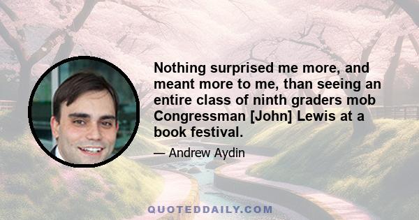 Nothing surprised me more, and meant more to me, than seeing an entire class of ninth graders mob Congressman [John] Lewis at a book festival.