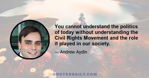 You cannot understand the politics of today without understanding the Civil Rights Movement and the role it played in our society.