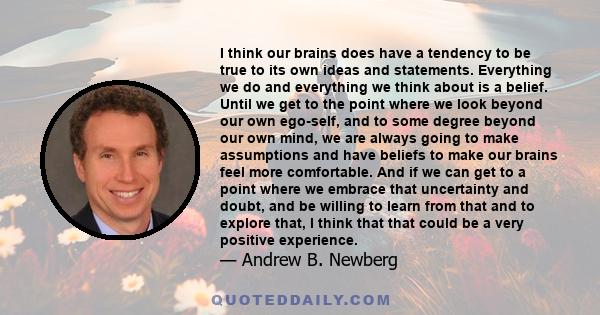 I think our brains does have a tendency to be true to its own ideas and statements. Everything we do and everything we think about is a belief. Until we get to the point where we look beyond our own ego-self, and to