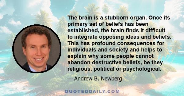 The brain is a stubborn organ. Once its primary set of beliefs has been established, the brain finds it difficult to integrate opposing ideas and beliefs. This has profound consequences for individuals and society and