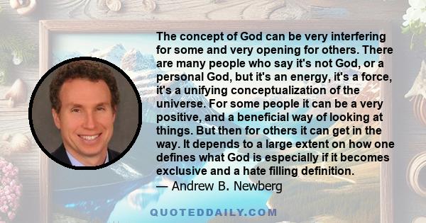 The concept of God can be very interfering for some and very opening for others. There are many people who say it's not God, or a personal God, but it's an energy, it's a force, it's a unifying conceptualization of the