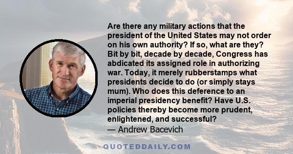 Are there any military actions that the president of the United States may not order on his own authority? If so, what are they? Bit by bit, decade by decade, Congress has abdicated its assigned role in authorizing war. 