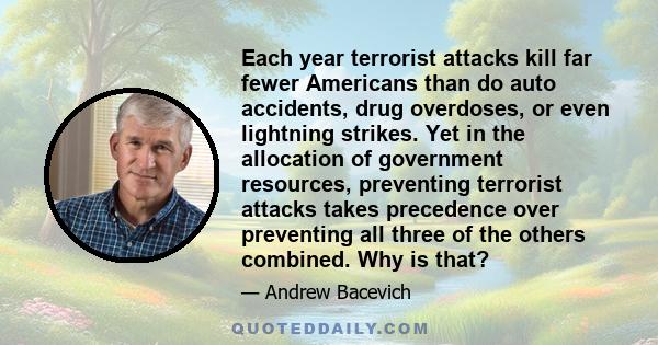 Each year terrorist attacks kill far fewer Americans than do auto accidents, drug overdoses, or even lightning strikes. Yet in the allocation of government resources, preventing terrorist attacks takes precedence over