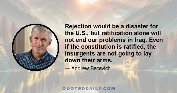 Rejection would be a disaster for the U.S., but ratification alone will not end our problems in Iraq. Even if the constitution is ratified, the insurgents are not going to lay down their arms.