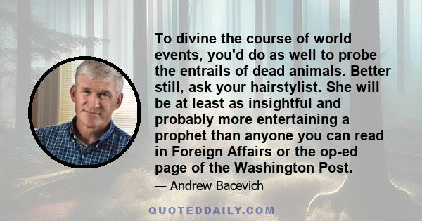 To divine the course of world events, you'd do as well to probe the entrails of dead animals. Better still, ask your hairstylist. She will be at least as insightful and probably more entertaining a prophet than anyone