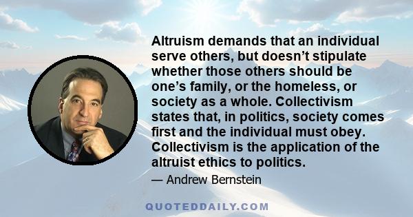 Altruism demands that an individual serve others, but doesn’t stipulate whether those others should be one’s family, or the homeless, or society as a whole. Collectivism states that, in politics, society comes first and 