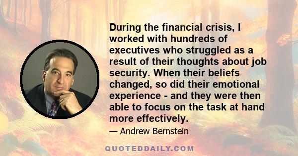 During the financial crisis, I worked with hundreds of executives who struggled as a result of their thoughts about job security. When their beliefs changed, so did their emotional experience - and they were then able