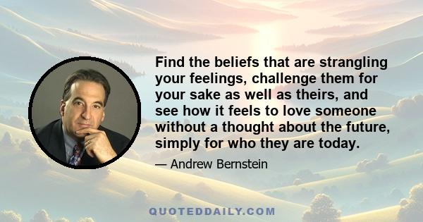 Find the beliefs that are strangling your feelings, challenge them for your sake as well as theirs, and see how it feels to love someone without a thought about the future, simply for who they are today.