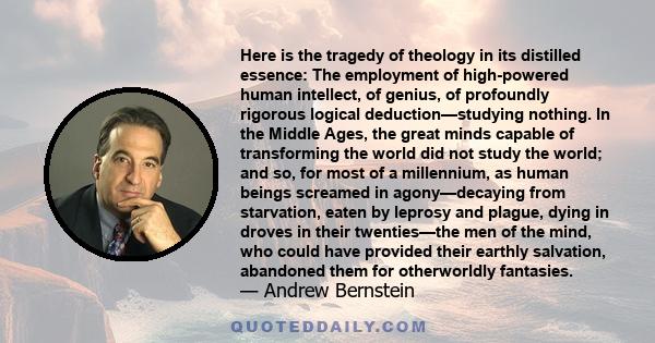 Here is the tragedy of theology in its distilled essence: The employment of high-powered human intellect, of genius, of profoundly rigorous logical deduction—studying nothing. In the Middle Ages, the great minds capable 