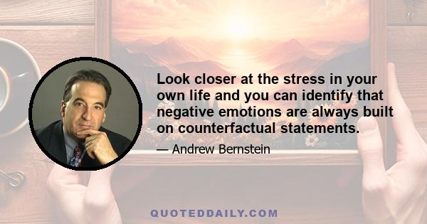 Look closer at the stress in your own life and you can identify that negative emotions are always built on counterfactual statements.