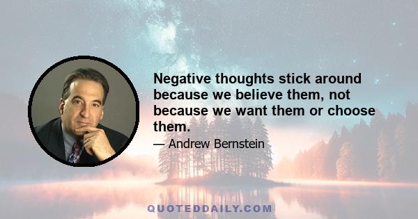 Negative thoughts stick around because we believe them, not because we want them or choose them.