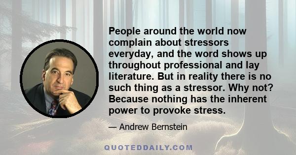 People around the world now complain about stressors everyday, and the word shows up throughout professional and lay literature. But in reality there is no such thing as a stressor. Why not? Because nothing has the