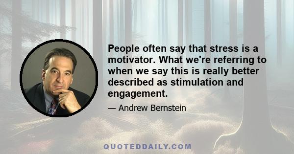 People often say that stress is a motivator. What we're referring to when we say this is really better described as stimulation and engagement.