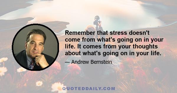 Remember that stress doesn't come from what's going on in your life. It comes from your thoughts about what's going on in your life.