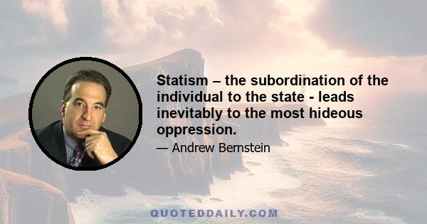 Statism – the subordination of the individual to the state - leads inevitably to the most hideous oppression.