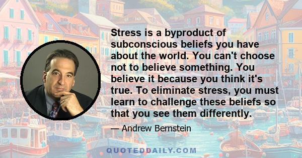 Stress is a byproduct of subconscious beliefs you have about the world. You can't choose not to believe something. You believe it because you think it's true. To eliminate stress, you must learn to challenge these