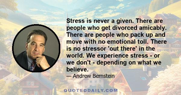 Stress is never a given. There are people who get divorced amicably. There are people who pack up and move with no emotional toll. There is no stressor 'out there' in the world. We experience stress - or we don't -