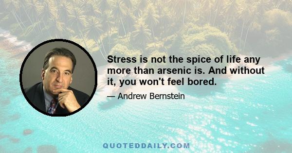 Stress is not the spice of life any more than arsenic is. And without it, you won't feel bored.