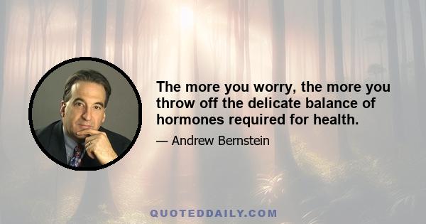 The more you worry, the more you throw off the delicate balance of hormones required for health.