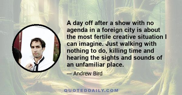 A day off after a show with no agenda in a foreign city is about the most fertile creative situation I can imagine. Just walking with nothing to do, killing time and hearing the sights and sounds of an unfamiliar place.