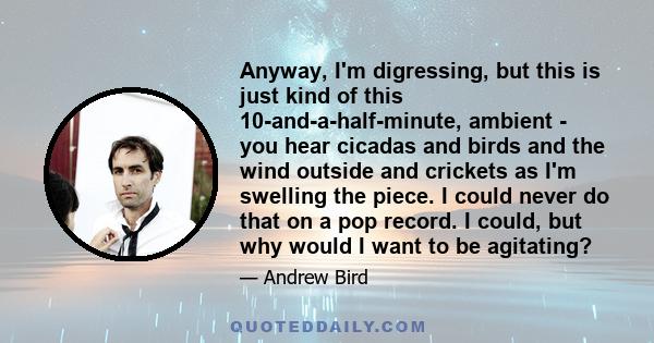 Anyway, I'm digressing, but this is just kind of this 10-and-a-half-minute, ambient - you hear cicadas and birds and the wind outside and crickets as I'm swelling the piece. I could never do that on a pop record. I