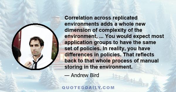 Correlation across replicated environments adds a whole new dimension of complexity of the environment, ... You would expect most application groups to have the same set of policies. In reality, you have differences in