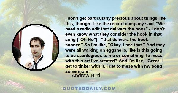 I don't get particularly precious about things like this, though. Like the record company said, We need a radio edit that delivers the hook - I don't even know what they consider the hook in that song [Oh No] - that