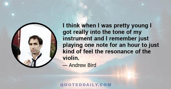 I think when I was pretty young I got really into the tone of my instrument and I remember just playing one note for an hour to just kind of feel the resonance of the violin.