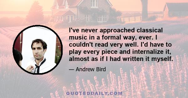 I've never approached classical music in a formal way, ever. I couldn't read very well. I'd have to play every piece and internalize it, almost as if I had written it myself.