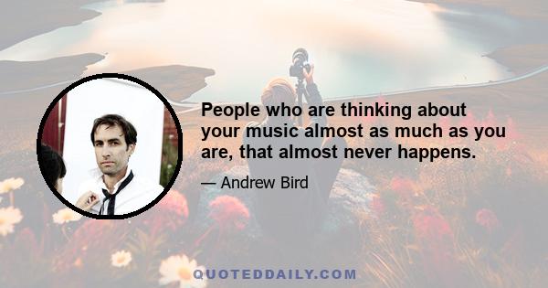 People who are thinking about your music almost as much as you are, that almost never happens.