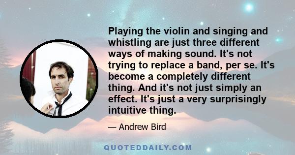 Playing the violin and singing and whistling are just three different ways of making sound. It's not trying to replace a band, per se. It's become a completely different thing. And it's not just simply an effect. It's