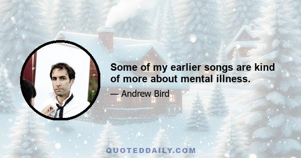 Some of my earlier songs are kind of more about mental illness.