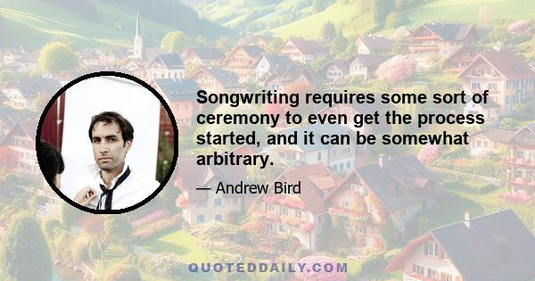 Songwriting requires some sort of ceremony to even get the process started, and it can be somewhat arbitrary.