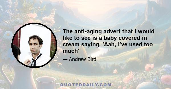 The anti-aging advert that I would like to see is a baby covered in cream saying, 'Aah, I've used too much'