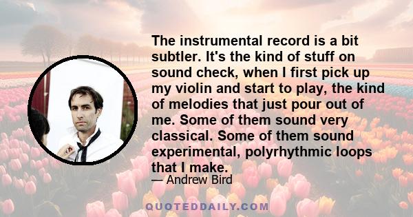 The instrumental record is a bit subtler. It's the kind of stuff on sound check, when I first pick up my violin and start to play, the kind of melodies that just pour out of me. Some of them sound very classical. Some