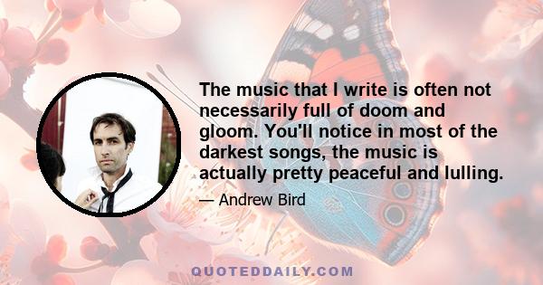 The music that I write is often not necessarily full of doom and gloom. You'll notice in most of the darkest songs, the music is actually pretty peaceful and lulling.