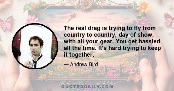 The real drag is trying to fly from country to country, day of show, with all your gear. You get hassled all the time. It's hard trying to keep it together.